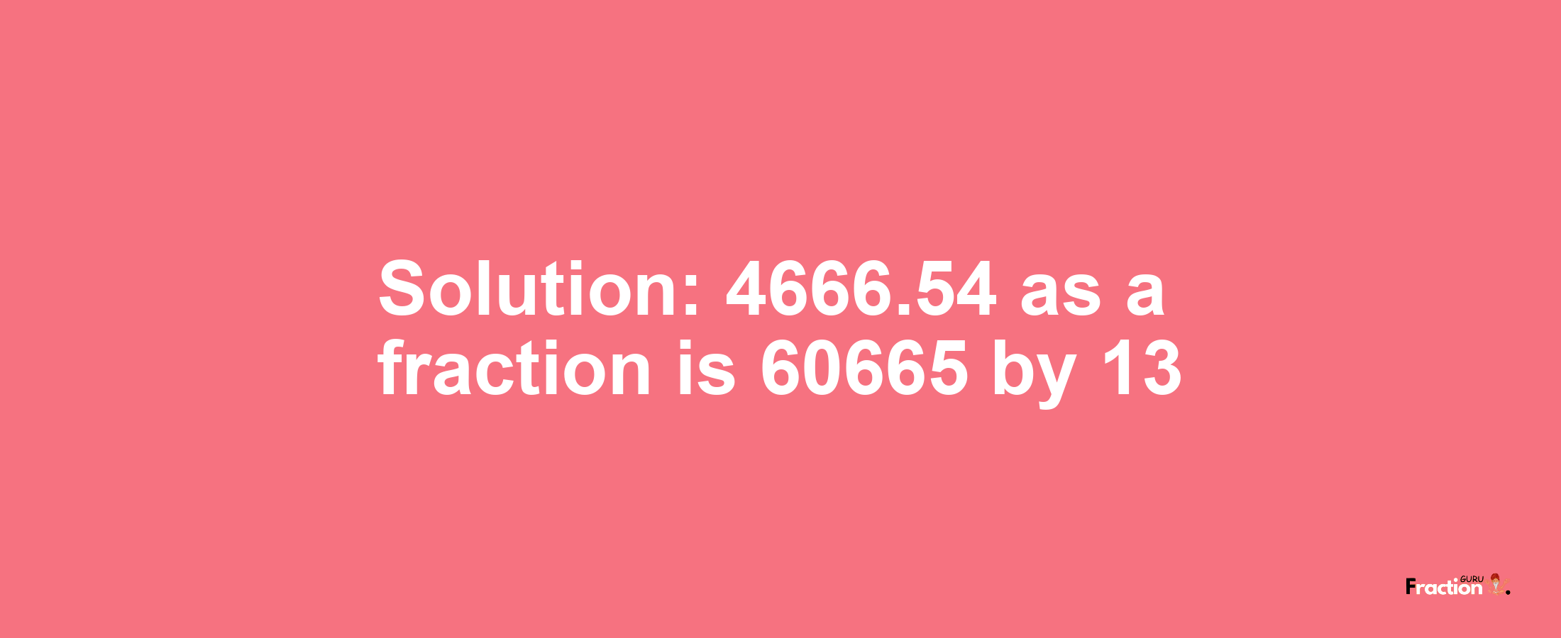 Solution:4666.54 as a fraction is 60665/13